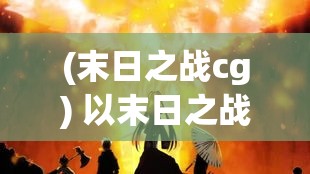 (末日之战cg) 以末日之战为背景探索：《神魔榜 Endgods》的角色扮演与战略深度分析